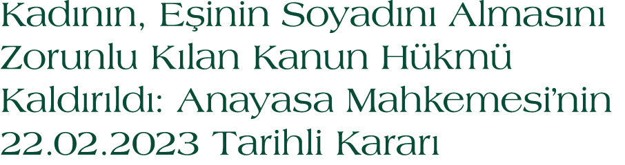 Kad n n, E inin Soyad n Almas n  Zorunlu K lan Kanun H km  Kald r ld : Anayasa Mahkemesi’nin 22.02.2023 Tarihli Karar 
