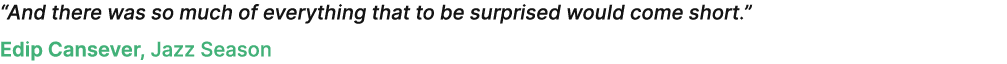 “And there was so much of everything that to be surprised would come short.” Edip Cansever, Jazz Season